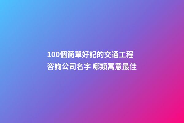 100個簡單好記的交通工程咨詢公司名字 哪類寓意最佳-第1張-公司起名-玄機派